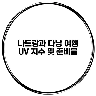나트랑과 다낭 여행 UV 지수 및 준비물