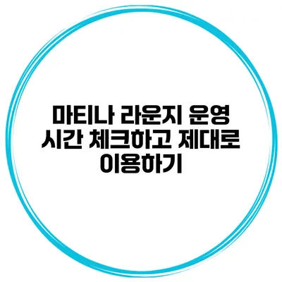 마티나 라운지 운영 시간 체크하고 제대로 이용하기
