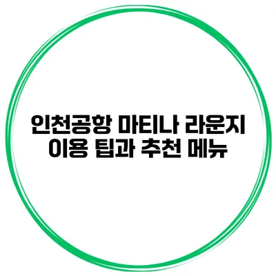 인천공항 마티나 라운지 이용 팁과 추천 메뉴
