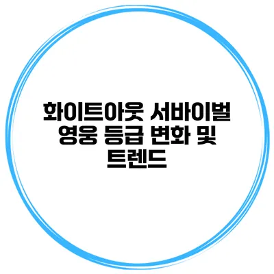 화이트아웃 서바이벌 영웅 등급 변화 및 트렌드
