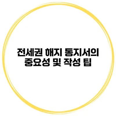 전세권 해지 통지서의 중요성 및 작성 팁